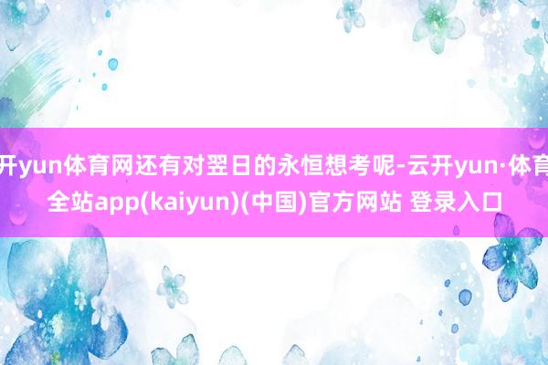 开yun体育网还有对翌日的永恒想考呢-云开yun·体育全站app(kaiyun)(中国)官方网站 登录入口