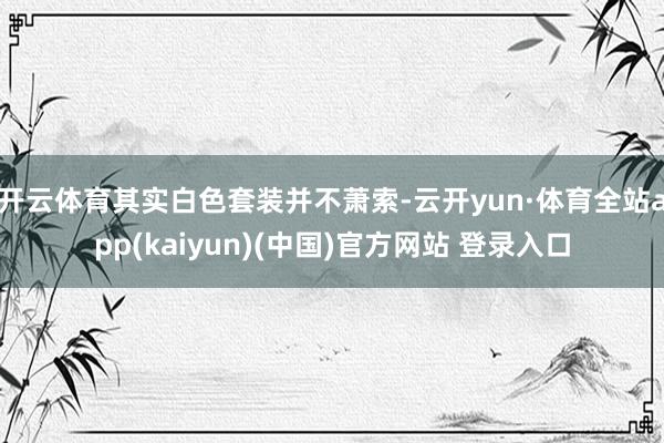 开云体育其实白色套装并不萧索-云开yun·体育全站app(kaiyun)(中国)官方网站 登录入口