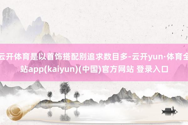 云开体育是以首饰搭配别追求数目多-云开yun·体育全站app(kaiyun)(中国)官方网站 登录入口