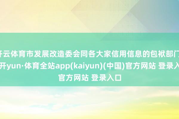 开云体育市发展改造委会同各大家信用信息的包袱部门-云开yun·体育全站app(kaiyun)(中国)官方网站 登录入口