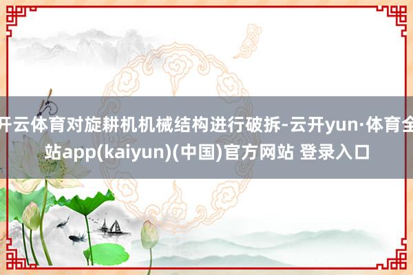 开云体育对旋耕机机械结构进行破拆-云开yun·体育全站app(kaiyun)(中国)官方网站 登录入口