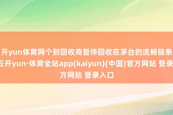 开yun体育网　　个别回收商暂停回收　　在茅台的流畅链条上-云开yun·体育全站app(kaiyun)(中国)官方网站 登录入口