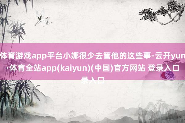 体育游戏app平台小娜很少去管他的这些事-云开yun·体育全站app(kaiyun)(中国)官方网站 登录入口