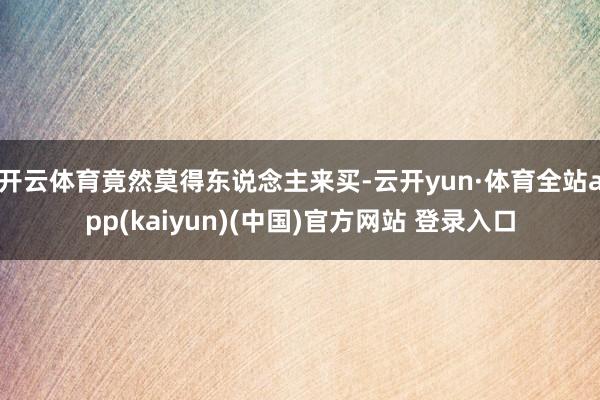 开云体育竟然莫得东说念主来买-云开yun·体育全站app(kaiyun)(中国)官方网站 登录入口