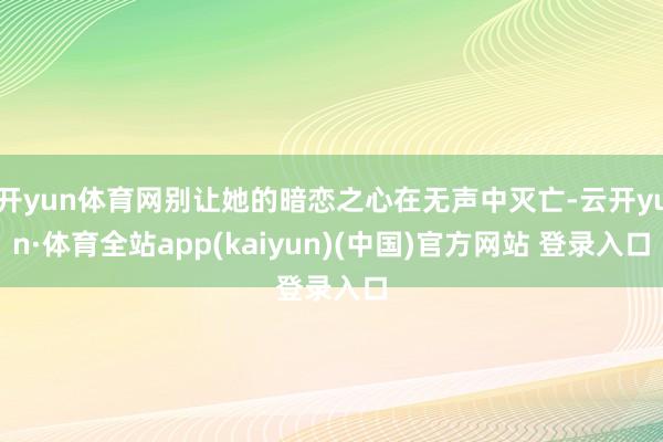 开yun体育网别让她的暗恋之心在无声中灭亡-云开yun·体育全站app(kaiyun)(中国)官方网站 登录入口