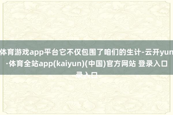 体育游戏app平台它不仅包围了咱们的生计-云开yun·体育全站app(kaiyun)(中国)官方网站 登录入口