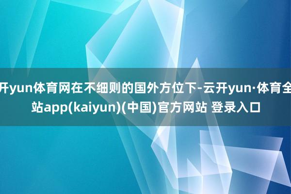 开yun体育网在不细则的国外方位下-云开yun·体育全站app(kaiyun)(中国)官方网站 登录入口