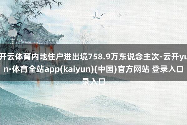 开云体育内地住户进出境758.9万东说念主次-云开yun·体育全站app(kaiyun)(中国)官方网站 登录入口