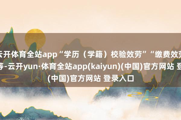 云开体育全站app“学历（学籍）校验效劳”“缴费效劳告知”等-云开yun·体育全站app(kaiyun)(中国)官方网站 登录入口