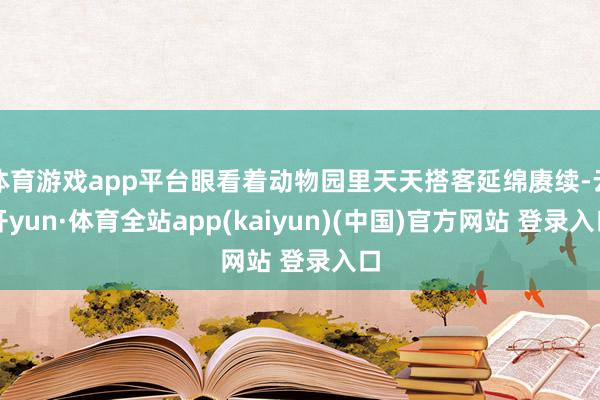 体育游戏app平台眼看着动物园里天天搭客延绵赓续-云开yun·体育全站app(kaiyun)(中国)官方网站 登录入口