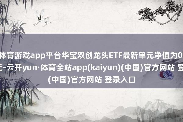 体育游戏app平台华宝双创龙头ETF最新单元净值为0.5959元-云开yun·体育全站app(kaiyun)(中国)官方网站 登录入口