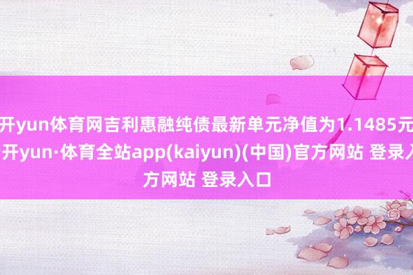 开yun体育网吉利惠融纯债最新单元净值为1.1485元-云开yun·体育全站app(kaiyun)(中国)官方网站 登录入口