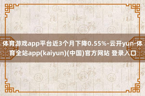 体育游戏app平台近3个月下降0.55%-云开yun·体育全站app(kaiyun)(中国)官方网站 登录入口