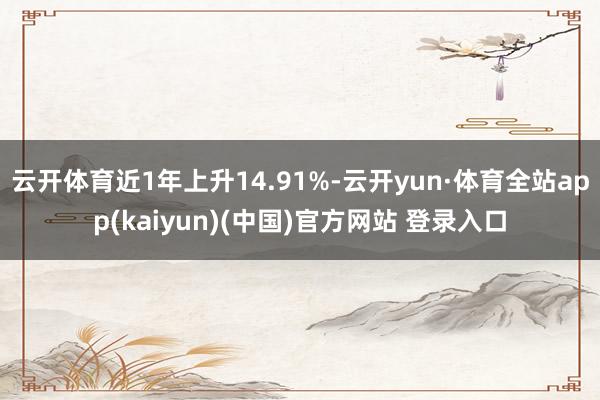 云开体育近1年上升14.91%-云开yun·体育全站app(kaiyun)(中国)官方网站 登录入口