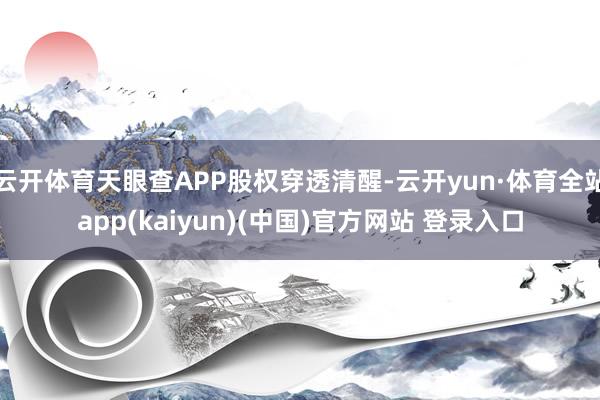 云开体育天眼查APP股权穿透清醒-云开yun·体育全站app(kaiyun)(中国)官方网站 登录入口