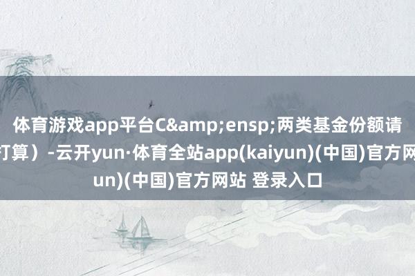 体育游戏app平台C&ensp;两类基金份额请求金额给以打算）-云开yun·体育全站app(kaiyun)(中国)官方网站 登录入口