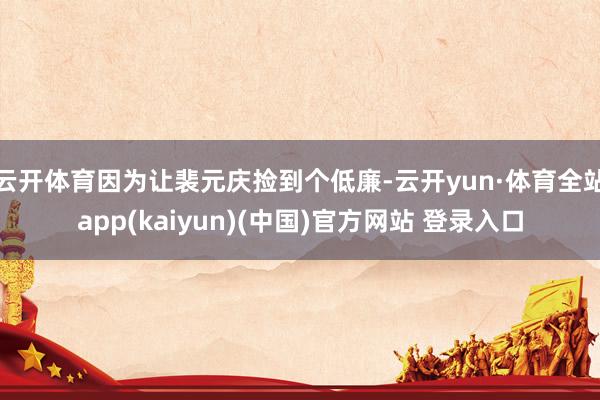 云开体育因为让裴元庆捡到个低廉-云开yun·体育全站app(kaiyun)(中国)官方网站 登录入口