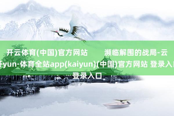 开云体育(中国)官方网站        濒临解围的战局-云开yun·体育全站app(kaiyun)(中国)官方网站 登录入口