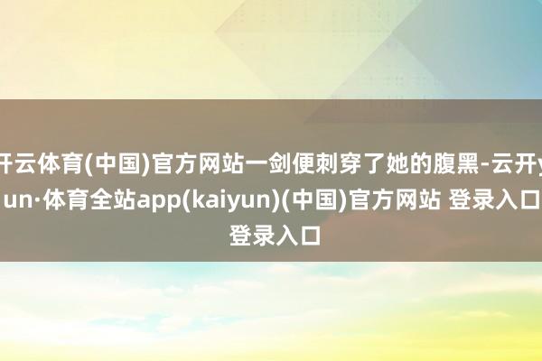 开云体育(中国)官方网站一剑便刺穿了她的腹黑-云开yun·体育全站app(kaiyun)(中国)官方网站 登录入口