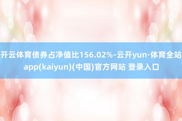 开云体育债券占净值比156.02%-云开yun·体育全站app(kaiyun)(中国)官方网站 登录入口