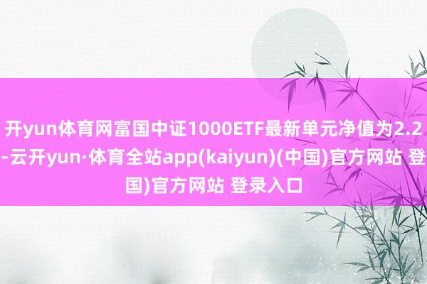 开yun体育网富国中证1000ETF最新单元净值为2.2808元-云开yun·体育全站app(kaiyun)(中国)官方网站 登录入口