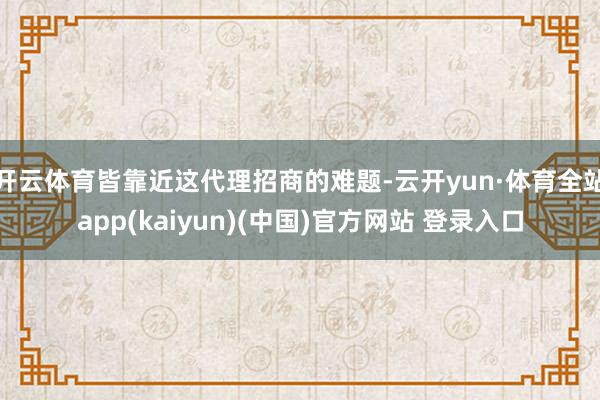 开云体育皆靠近这代理招商的难题-云开yun·体育全站app(kaiyun)(中国)官方网站 登录入口