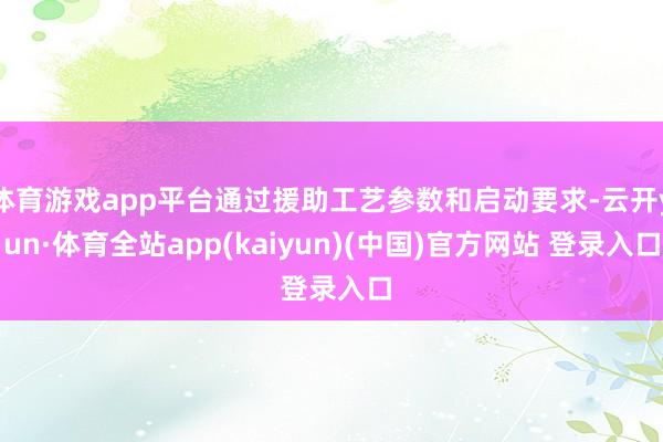 体育游戏app平台通过援助工艺参数和启动要求-云开yun·体育全站app(kaiyun)(中国)官方网站 登录入口