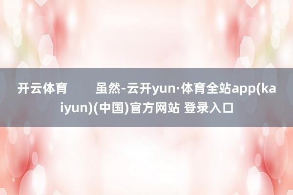 开云体育        虽然-云开yun·体育全站app(kaiyun)(中国)官方网站 登录入口