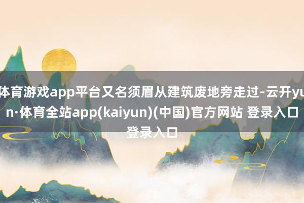 体育游戏app平台又名须眉从建筑废地旁走过-云开yun·体育全站app(kaiyun)(中国)官方网站 登录入口