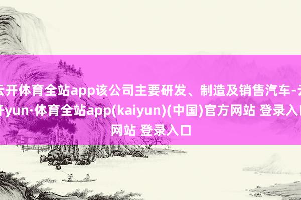 云开体育全站app该公司主要研发、制造及销售汽车-云开yun·体育全站app(kaiyun)(中国)官方网站 登录入口