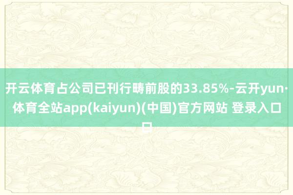 开云体育占公司已刊行畴前股的33.85%-云开yun·体育全站app(kaiyun)(中国)官方网站 登录入口