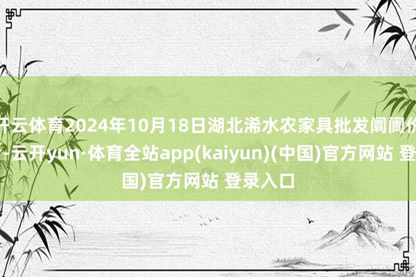 开云体育2024年10月18日湖北浠水农家具批发阛阓价钱行情-云开yun·体育全站app(kaiyun)(中国)官方网站 登录入口