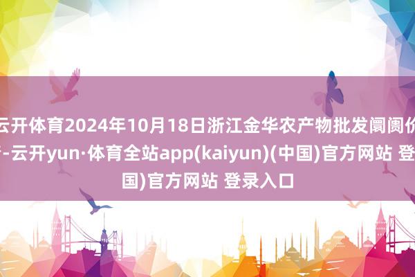 云开体育2024年10月18日浙江金华农产物批发阛阓价钱行情-云开yun·体育全站app(kaiyun)(中国)官方网站 登录入口