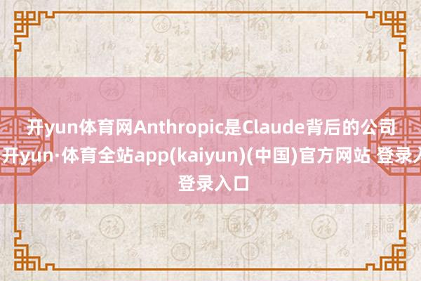 开yun体育网　　Anthropic是Claude背后的公司-云开yun·体育全站app(kaiyun)(中国)官方网站 登录入口