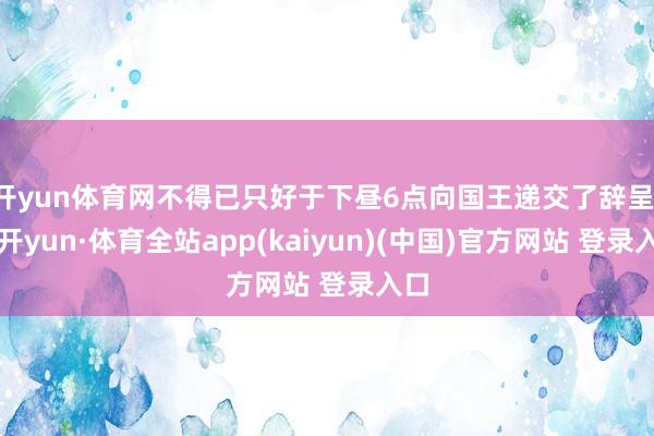 开yun体育网不得已只好于下昼6点向国王递交了辞呈-云开yun·体育全站app(kaiyun)(中国)官方网站 登录入口