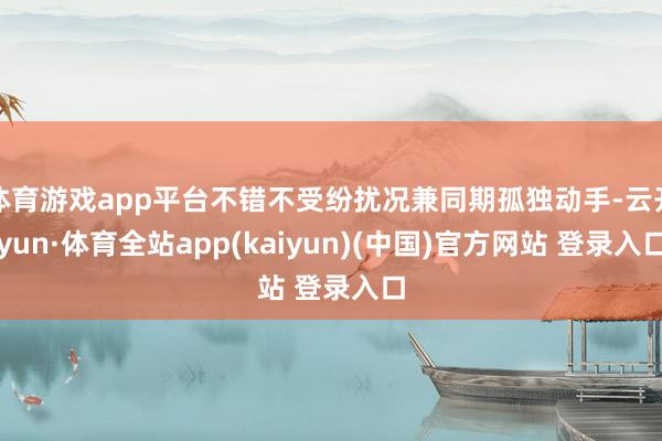 体育游戏app平台不错不受纷扰况兼同期孤独动手-云开yun·体育全站app(kaiyun)(中国)官方网站 登录入口