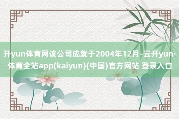 开yun体育网该公司成就于2004年12月-云开yun·体育全站app(kaiyun)(中国)官方网站 登录入口