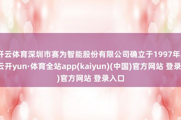 开云体育深圳市赛为智能股份有限公司确立于1997年2月-云开yun·体育全站app(kaiyun)(中国)官方网站 登录入口