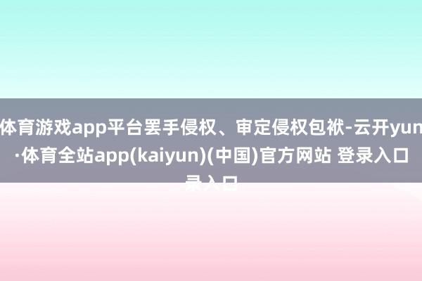 体育游戏app平台罢手侵权、审定侵权包袱-云开yun·体育全站app(kaiyun)(中国)官方网站 登录入口