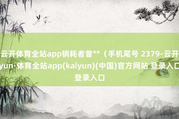 云开体育全站app销耗者曾**（手机尾号 2379-云开yun·体育全站app(kaiyun)(中国)官方网站 登录入口