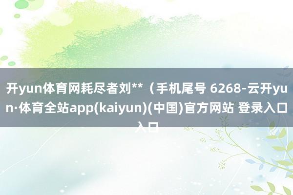 开yun体育网耗尽者刘**（手机尾号 6268-云开yun·体育全站app(kaiyun)(中国)官方网站 登录入口