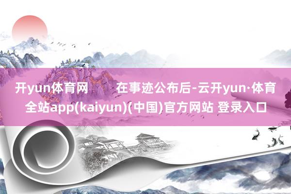 开yun体育网        在事迹公布后-云开yun·体育全站app(kaiyun)(中国)官方网站 登录入口