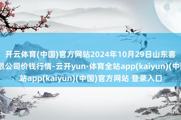 开云体育(中国)官方网站2024年10月29日山东喜地农居品市集搞定有限公司价钱行情-云开yun·体育全站app(kaiyun)(中国)官方网站 登录入口