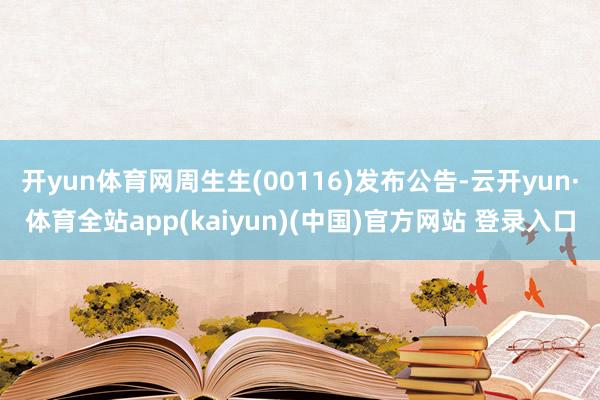 开yun体育网周生生(00116)发布公告-云开yun·体育全站app(kaiyun)(中国)官方网站 登录入口