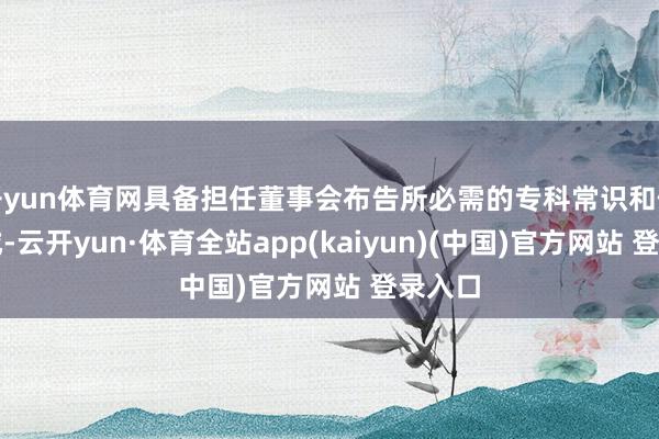 开yun体育网具备担任董事会布告所必需的专科常识和使命劝诫-云开yun·体育全站app(kaiyun)(中国)官方网站 登录入口