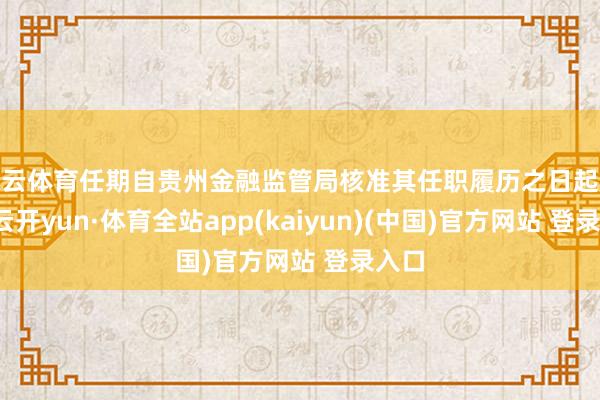 开云体育任期自贵州金融监管局核准其任职履历之日起履职-云开yun·体育全站app(kaiyun)(中国)官方网站 登录入口