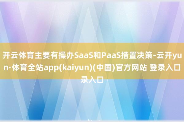 开云体育主要有操办SaaS和PaaS措置决策-云开yun·体育全站app(kaiyun)(中国)官方网站 登录入口