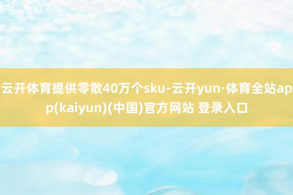 云开体育提供零散40万个sku-云开yun·体育全站app(kaiyun)(中国)官方网站 登录入口