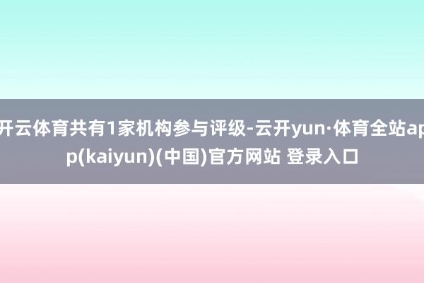 开云体育共有1家机构参与评级-云开yun·体育全站app(kaiyun)(中国)官方网站 登录入口