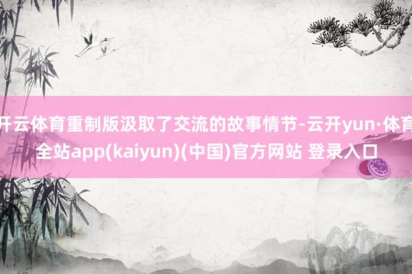 开云体育重制版汲取了交流的故事情节-云开yun·体育全站app(kaiyun)(中国)官方网站 登录入口